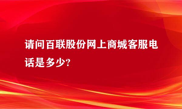 请问百联股份网上商城客服电话是多少?