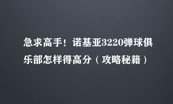 急求高手！诺基亚3220弹球俱乐部怎样得高分（攻略秘籍）