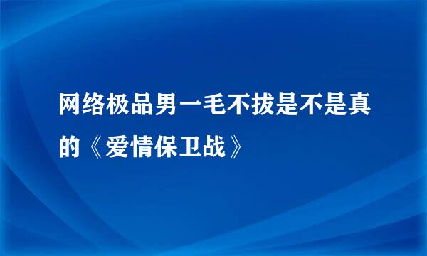 网络极品男一毛不拔是不是真的《爱情保卫战》