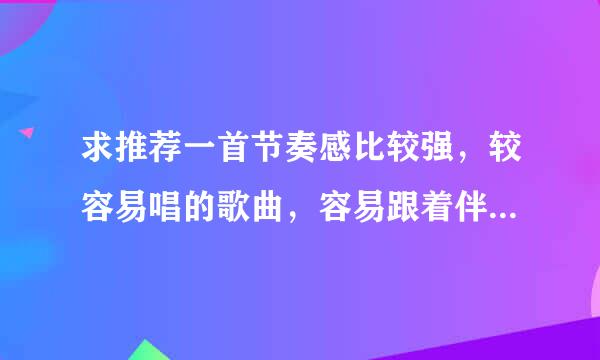 求推荐一首节奏感比较强，较容易唱的歌曲，容易跟着伴奏，本人声音较嫩。