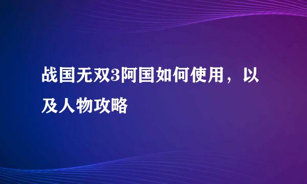 战国无双3阿国如何使用，以及人物攻略