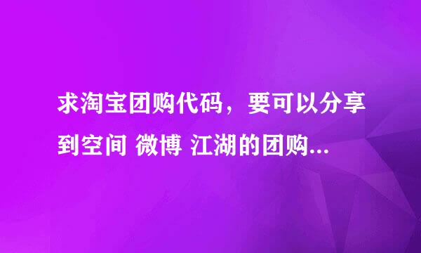 求淘宝团购代码，要可以分享到空间 微博 江湖的团购模块代码！高分！