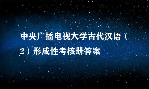 中央广播电视大学古代汉语（2）形成性考核册答案