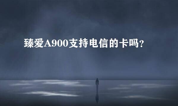 臻爱A900支持电信的卡吗？