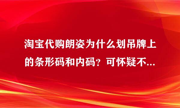 淘宝代购朗姿为什么划吊牌上的条形码和内码？可怀疑不是正品吗？