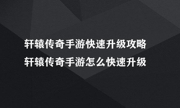 轩辕传奇手游快速升级攻略 轩辕传奇手游怎么快速升级