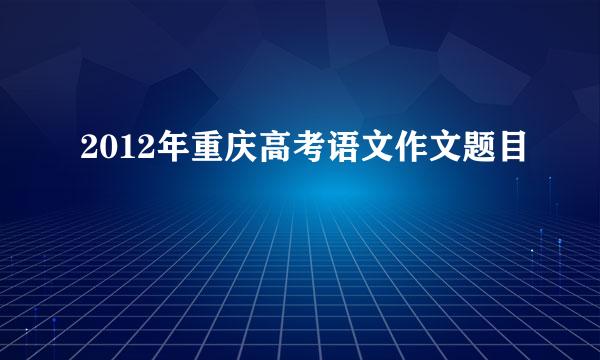 2012年重庆高考语文作文题目