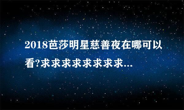 2018芭莎明星慈善夜在哪可以看?求求求求求求求求求求求求求求求求求求求求求求求，快，拜托了，求求