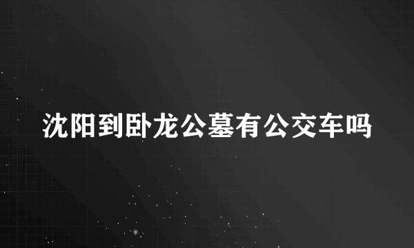 沈阳到卧龙公墓有公交车吗