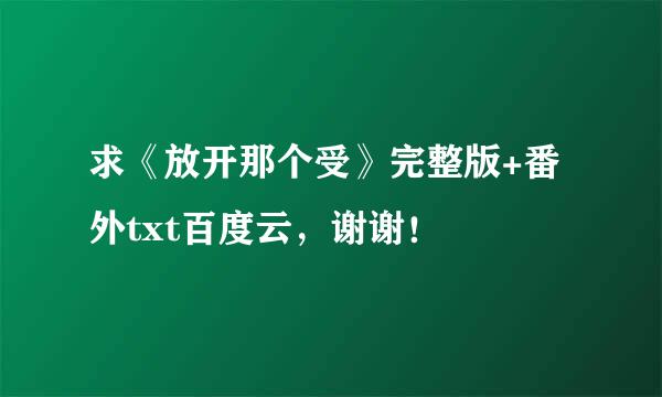 求《放开那个受》完整版+番外txt百度云，谢谢！