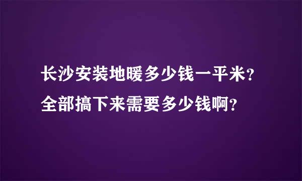 长沙安装地暖多少钱一平米？全部搞下来需要多少钱啊？