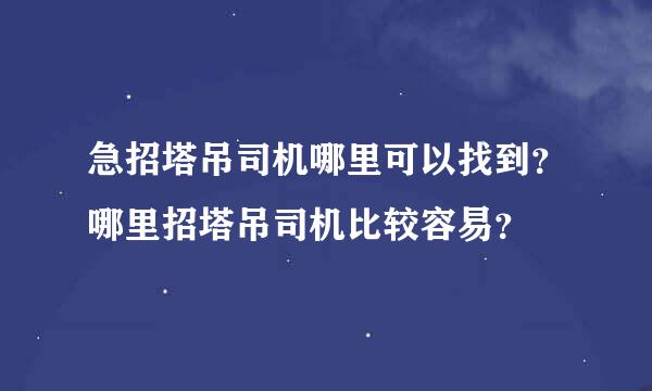 急招塔吊司机哪里可以找到？哪里招塔吊司机比较容易？