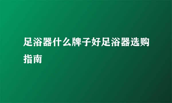 足浴器什么牌子好足浴器选购指南