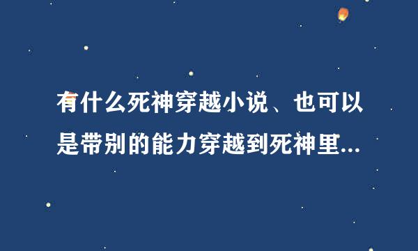 有什么死神穿越小说、也可以是带别的能力穿越到死神里面的、死神里主角最好是原创 完结的 长一点的 男主