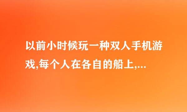 以前小时候玩一种双人手机游戏,每个人在各自的船上,向对方扔炸弹。知道对方的兵力都消耗完毕了，变获