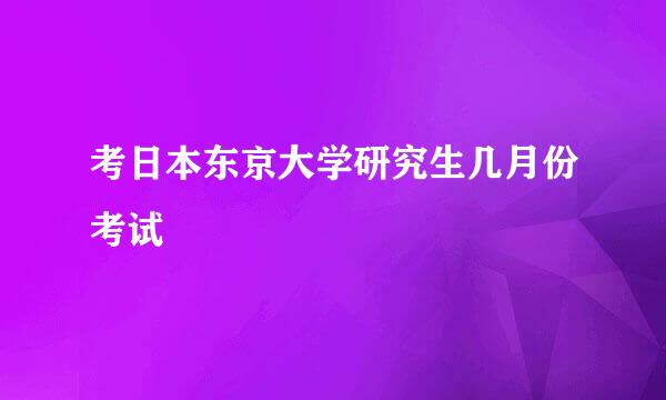 考日本东京大学研究生几月份考试