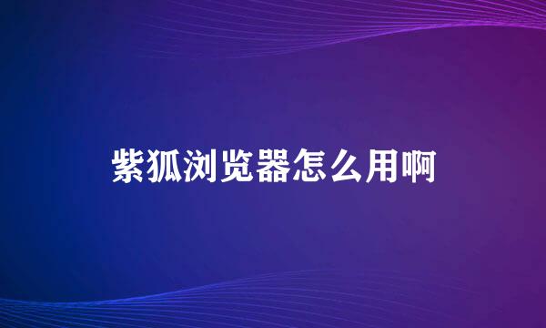 紫狐浏览器怎么用啊