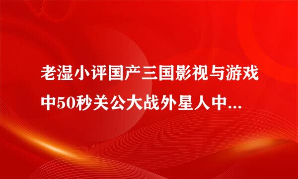 老湿小评国产三国影视与游戏中50秒关公大战外星人中的背景音乐是那首歌