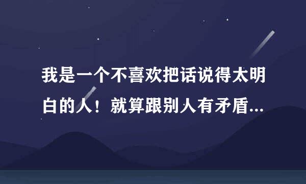 我是一个不喜欢把话说得太明白的人！就算跟别人有矛盾！我也仅仅是借物讽刺而已。这样是不是不太好？