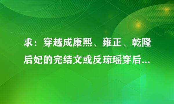 求：穿越成康熙、雍正、乾隆后妃的完结文或反琼瑶穿后妃（不要穿越令妃的）完结文。