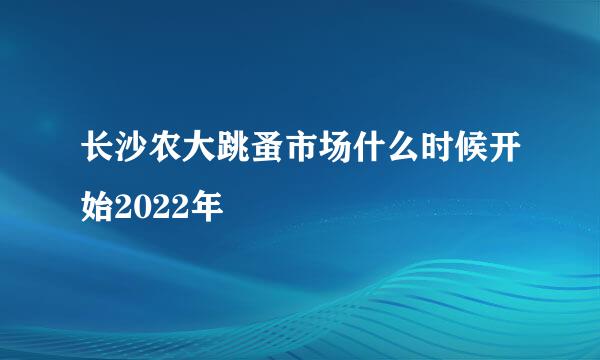 长沙农大跳蚤市场什么时候开始2022年