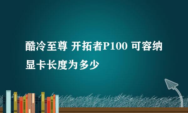 酷冷至尊 开拓者P100 可容纳显卡长度为多少