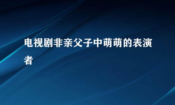 电视剧非亲父子中萌萌的表演者