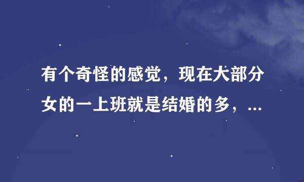 有个奇怪的感觉，现在大部分女的一上班就是结婚的多，姑娘为什么少了呢?