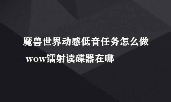 魔兽世界动感低音任务怎么做 wow镭射读碟器在哪