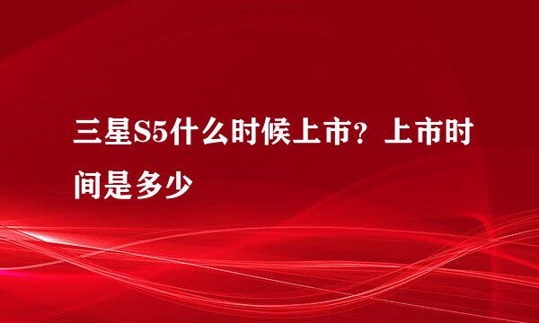 三星S5什么时候上市？上市时间是多少