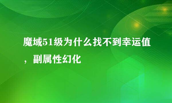 魔域51级为什么找不到幸运值，副属性幻化