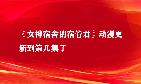 《女神宿舍的宿管君》动漫更新到第几集了🙏