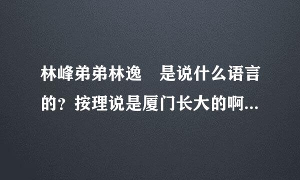 林峰弟弟林逸洺是说什么语言的？按理说是厦门长大的啊？哥哥为什么说粤语？