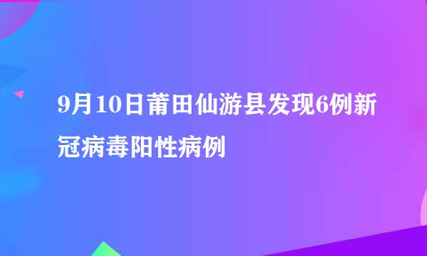 9月10日莆田仙游县发现6例新冠病毒阳性病例