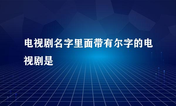 电视剧名字里面带有尔字的电视剧是