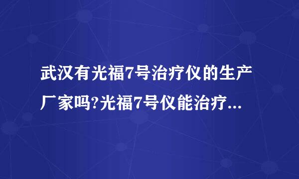 武汉有光福7号治疗仪的生产厂家吗?光福7号仪能治疗什么病症.