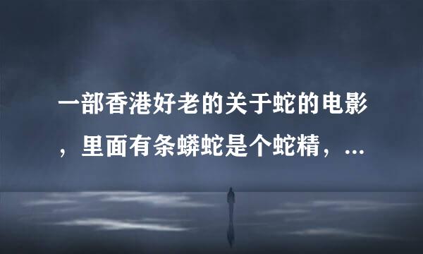 一部香港好老的关于蛇的电影，里面有条蟒蛇是个蛇精，能变成男人，它是蛇王，好像还有很多女蛇精！