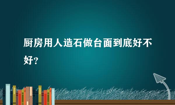 厨房用人造石做台面到底好不好？