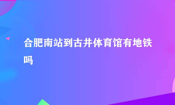 合肥南站到古井体育馆有地铁吗