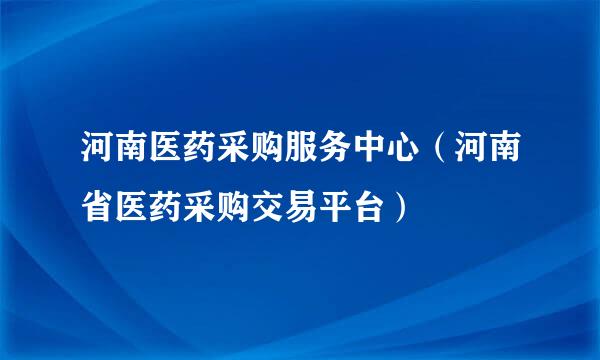 河南医药采购服务中心（河南省医药采购交易平台）