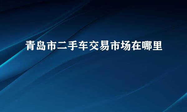 青岛市二手车交易市场在哪里