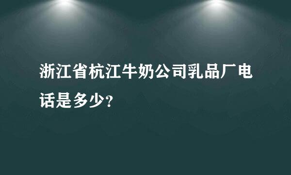 浙江省杭江牛奶公司乳品厂电话是多少？