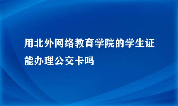 用北外网络教育学院的学生证能办理公交卡吗