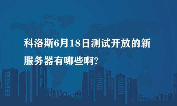 科洛斯6月18日测试开放的新服务器有哪些啊?