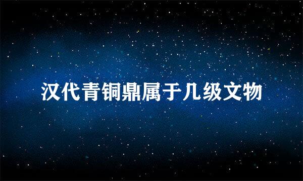 汉代青铜鼎属于几级文物