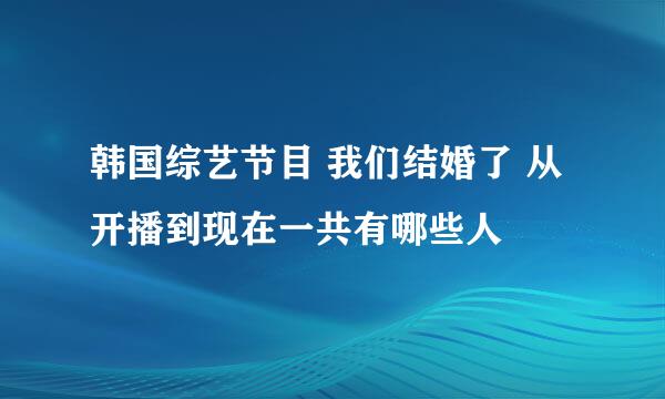 韩国综艺节目 我们结婚了 从开播到现在一共有哪些人