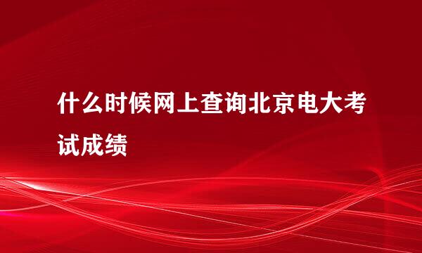 什么时候网上查询北京电大考试成绩