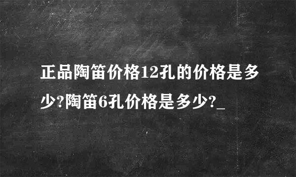 正品陶笛价格12孔的价格是多少?陶笛6孔价格是多少?_