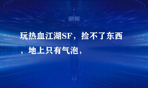 玩热血江湖SF，捡不了东西，地上只有气泡，