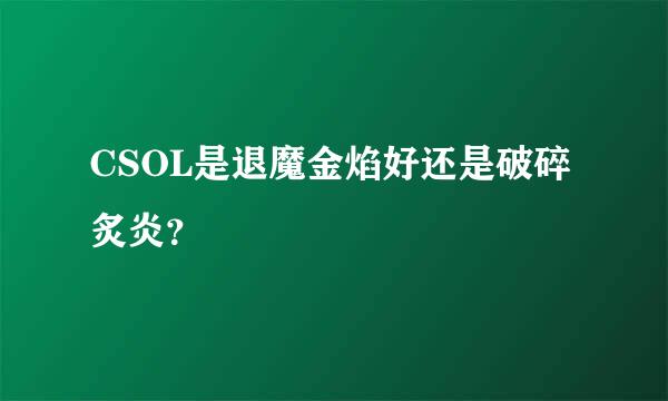 CSOL是退魔金焰好还是破碎炙炎？